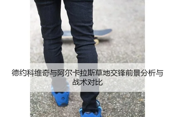 德约科维奇与阿尔卡拉斯草地交锋前景分析与战术对比