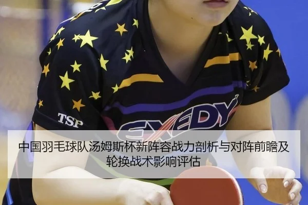 中国羽毛球队汤姆斯杯新阵容战力剖析与对阵前瞻及轮换战术影响评估
